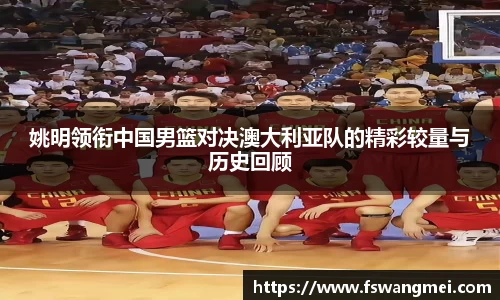 姚明领衔中国男篮对决澳大利亚队的精彩较量与历史回顾