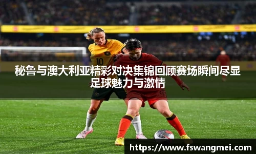 秘鲁与澳大利亚精彩对决集锦回顾赛场瞬间尽显足球魅力与激情