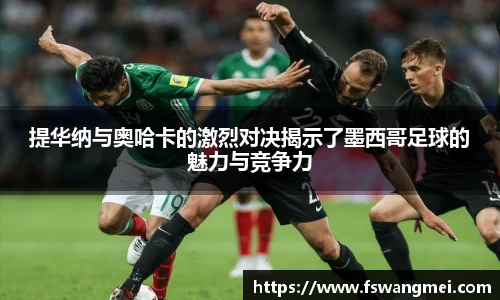 提华纳与奥哈卡的激烈对决揭示了墨西哥足球的魅力与竞争力