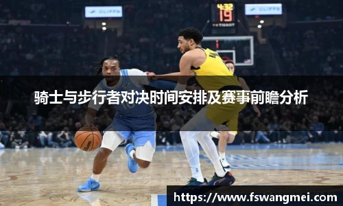 骑士与步行者对决时间安排及赛事前瞻分析