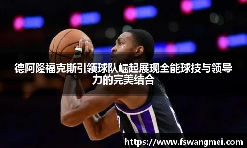 德阿隆福克斯引领球队崛起展现全能球技与领导力的完美结合