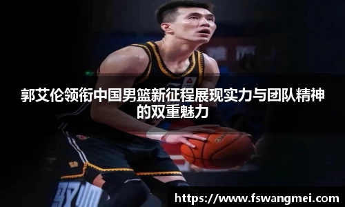 郭艾伦领衔中国男篮新征程展现实力与团队精神的双重魅力