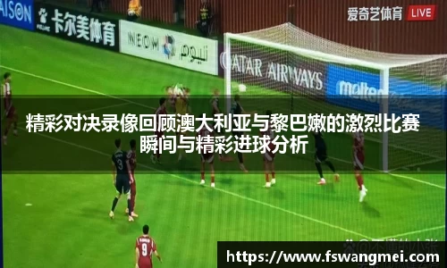 精彩对决录像回顾澳大利亚与黎巴嫩的激烈比赛瞬间与精彩进球分析