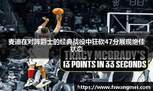 麦迪在对阵爵士的经典战役中狂砍47分展现绝佳状态