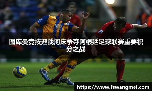 图库曼竞技迎战河床争夺阿根廷足球联赛重要积分之战