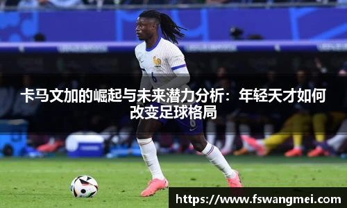 卡马文加的崛起与未来潜力分析：年轻天才如何改变足球格局