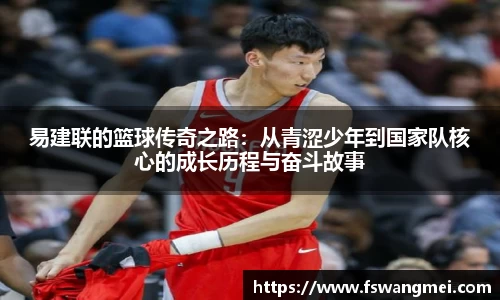 易建联的篮球传奇之路：从青涩少年到国家队核心的成长历程与奋斗故事